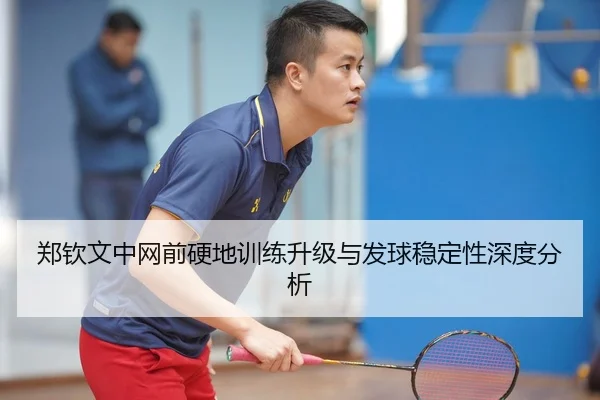郑钦文中网前硬地训练升级与发球稳定性深度分析